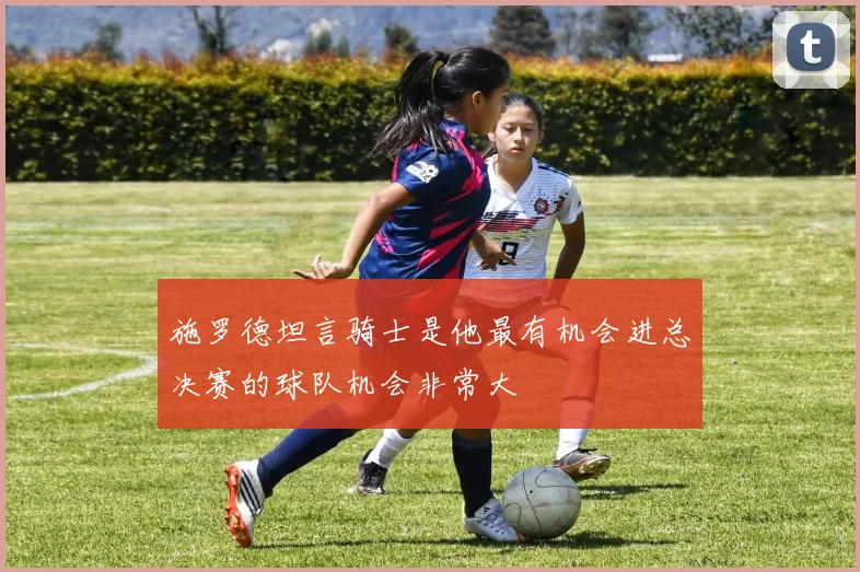 施罗德坦言骑士是他最有机会进总决赛的球队机会非常大