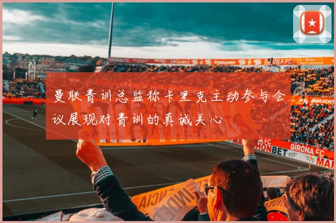 曼联青训总监称卡里克主动参与会议展现对青训的真诚关心