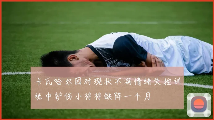 卡瓦哈尔因对现状不满情绪失控训练中铲伤小将将缺阵一个月