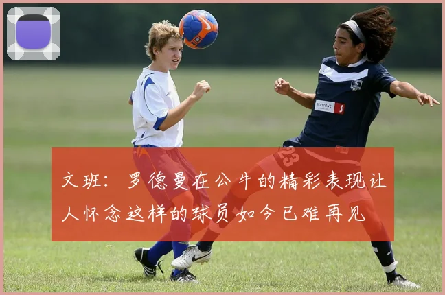 文班：罗德曼在公牛的精彩表现让人怀念这样的球员如今已难再见