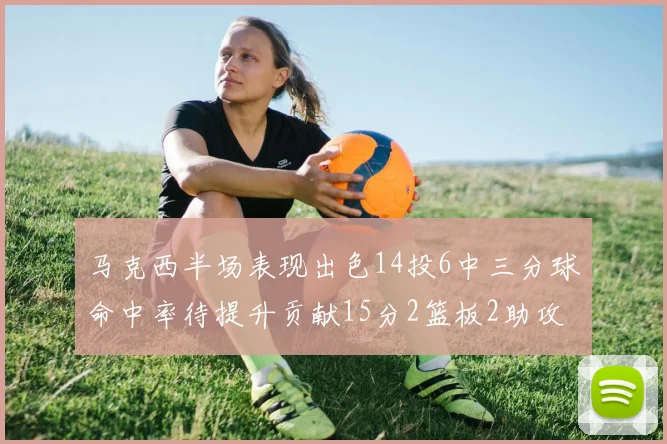 马克西半场表现出色14投6中三分球命中率待提升贡献15分2篮板2助攻