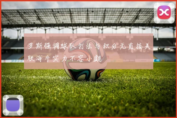 罗斯强调球队打法与积分无直接关联海牛实力不容小觑