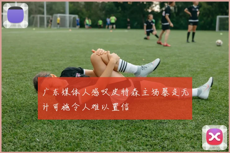 广东媒体人感叹皮特森主场暴走无计可施令人难以置信