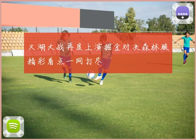 火湖大战再度上演掘金对决森林狼精彩看点一网打尽