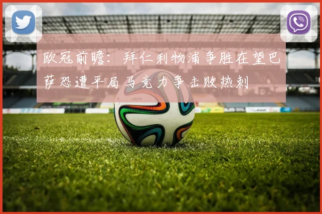 欧冠前瞻：拜仁利物浦争胜在望巴萨恐遭平局马竞力争击败热刺