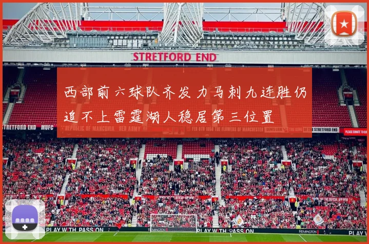 西部前六球队齐发力马刺九连胜仍追不上雷霆湖人稳居第三位置