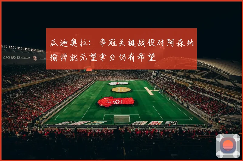 瓜迪奥拉：争冠关键战役对阿森纳输掉就无望拿分仍有希望