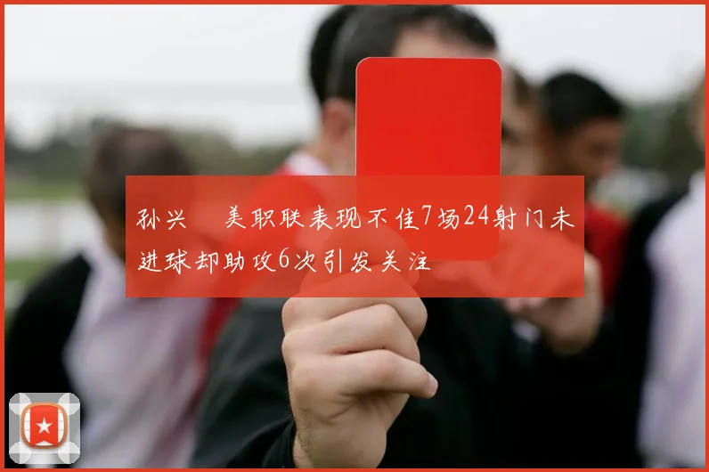 孙兴慜美职联表现不佳7场24射门未进球却助攻6次引发关注