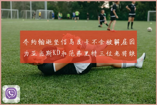 乔约翰逊坚信乌度卡不会被解雇因为亚当斯KD和范弗里特三位老将缺阵
