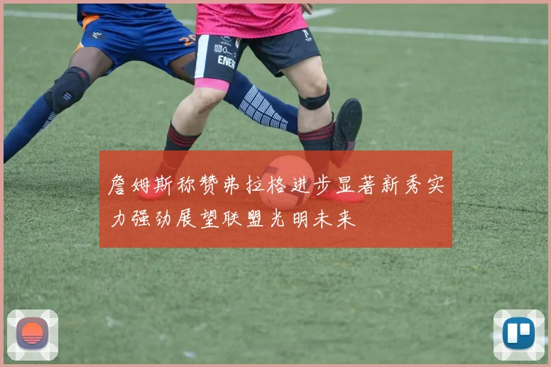 詹姆斯称赞弗拉格进步显著新秀实力强劲展望联盟光明未来