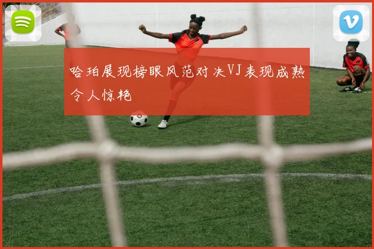 哈珀展现榜眼风范对决VJ表现成熟令人惊艳