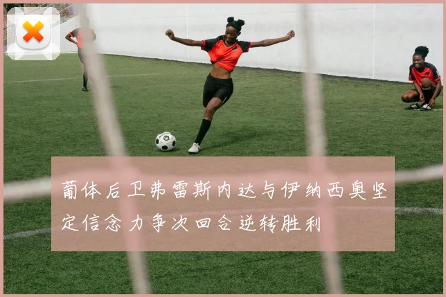 葡体后卫弗雷斯内达与伊纳西奥坚定信念力争次回合逆转胜利