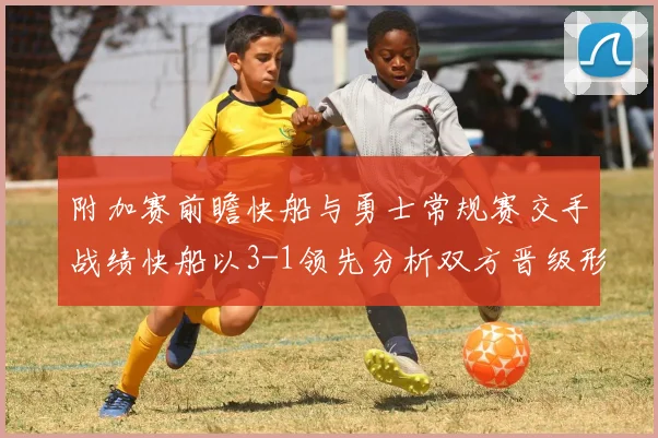 附加赛前瞻快船与勇士常规赛交手战绩快船以3-1领先分析双方晋级形势