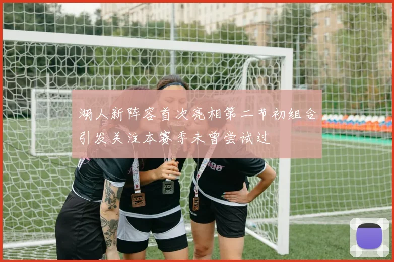 湖人新阵容首次亮相第二节初组合引发关注本赛季未曾尝试过