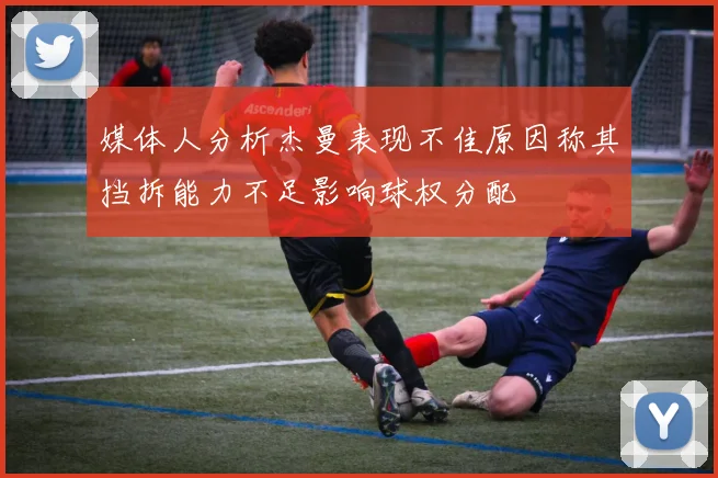 媒体人分析杰曼表现不佳原因称其挡拆能力不足影响球权分配