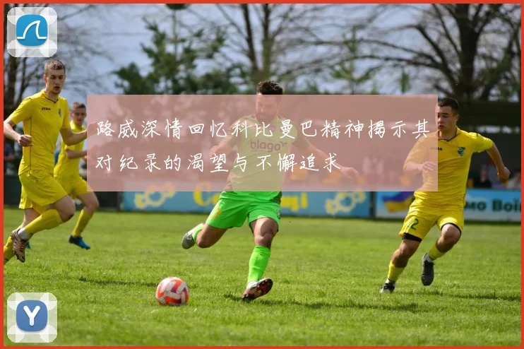 路威深情回忆科比曼巴精神揭示其对纪录的渴望与不懈追求