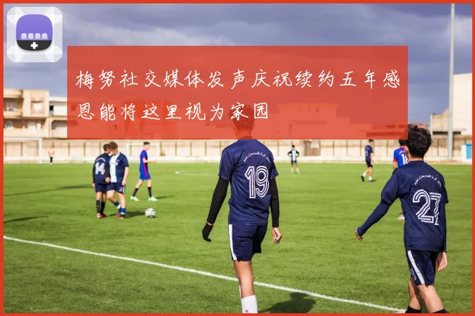 梅努社交媒体发声庆祝续约五年感恩能将这里视为家园
