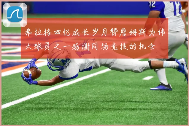 弗拉格回忆成长岁月赞詹姆斯为伟大球员之一感谢同场竞技的机会