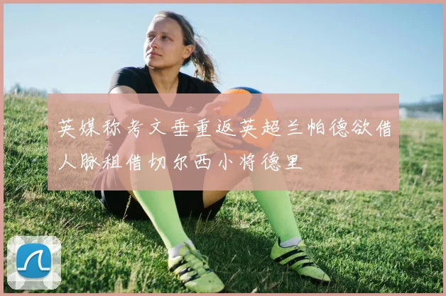 英媒称考文垂重返英超兰帕德欲借人脉租借切尔西小将德里