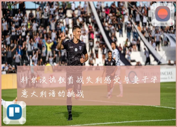 科尔谈执教首战失利感受与妻子学意大利语的挑战