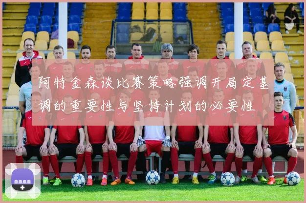 阿特金森谈比赛策略强调开局定基调的重要性与坚持计划的必要性