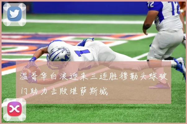 温哥华白浪迎来三连胜穆勒头球破门助力击败堪萨斯城