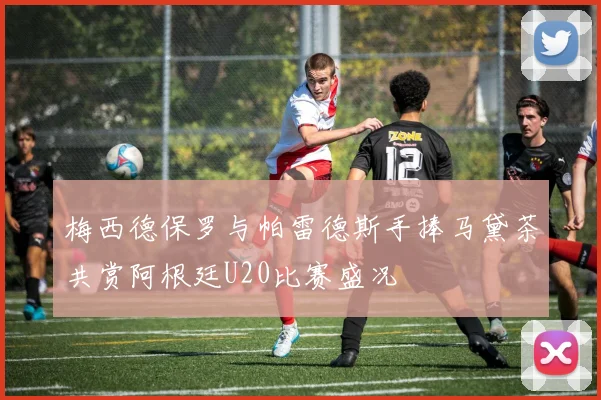 梅西德保罗与帕雷德斯手捧马黛茶共赏阿根廷U20比赛盛况