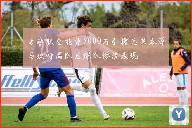 吉达联合花费5000万引援无果本泽马坎特离队后球队惨淡表现