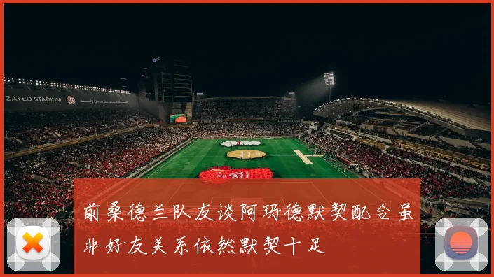 前桑德兰队友谈阿玛德默契配合虽非好友关系依然默契十足