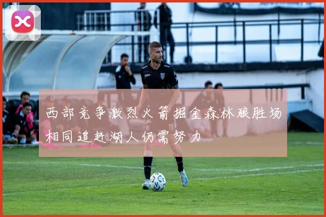 西部竞争激烈火箭掘金森林狼胜场相同追赶湖人仍需努力