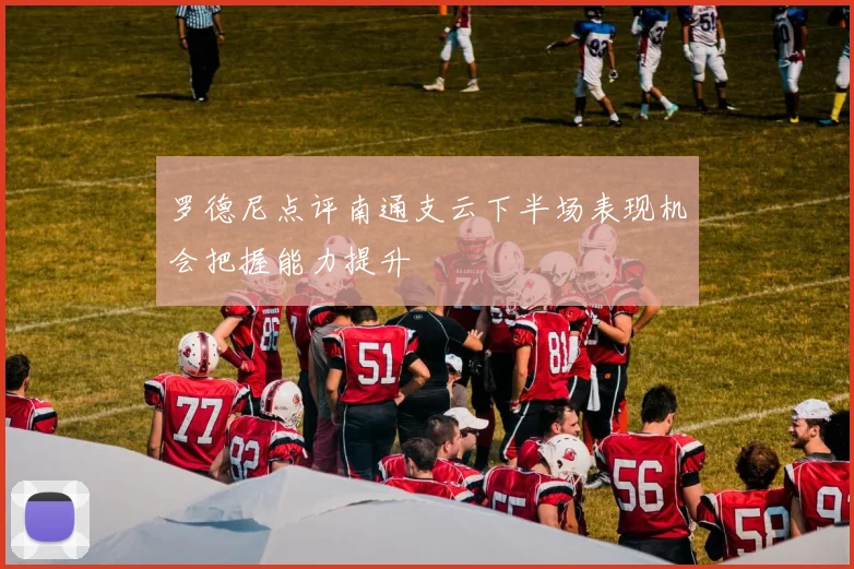 罗德尼点评南通支云下半场表现机会把握能力提升