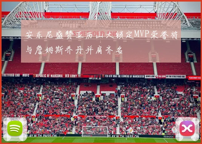 安东尼盛赞亚历山大锁定MVP荣誉将与詹姆斯乔丹并肩齐名