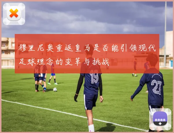 穆里尼奥重返皇马是否能引领现代足球理念的变革与挑战