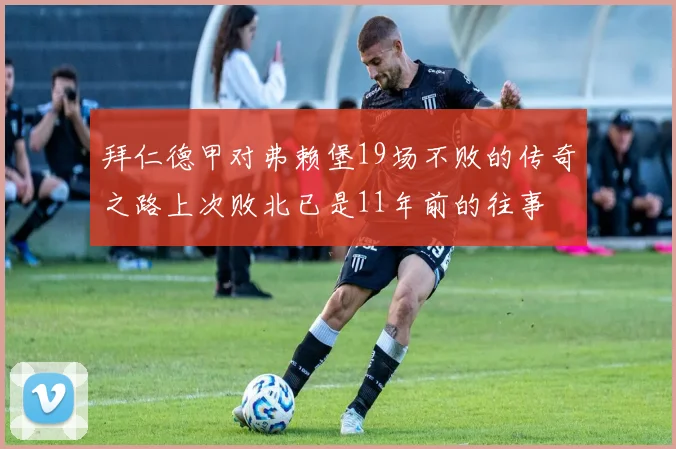 拜仁德甲对弗赖堡19场不败的传奇之路上次败北已是11年前的往事