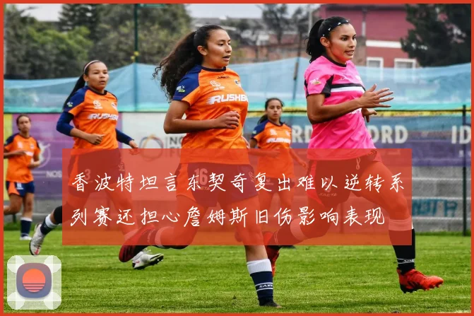 香波特坦言东契奇复出难以逆转系列赛还担心詹姆斯旧伤影响表现