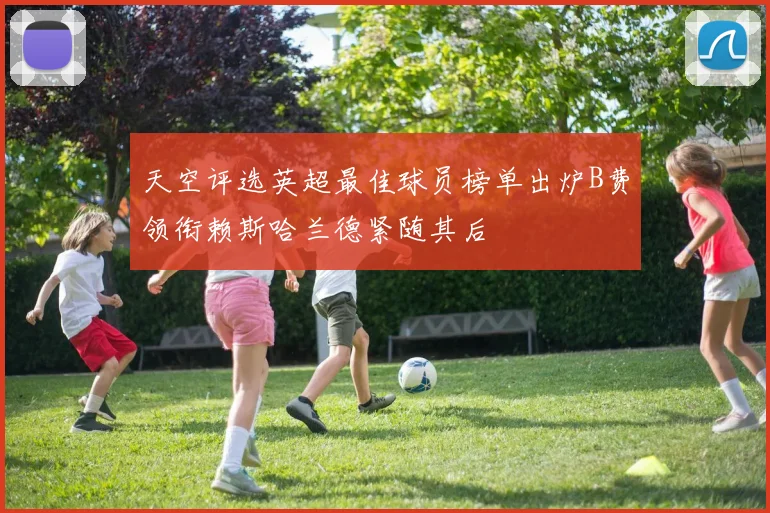 天空评选英超最佳球员榜单出炉B费领衔赖斯哈兰德紧随其后