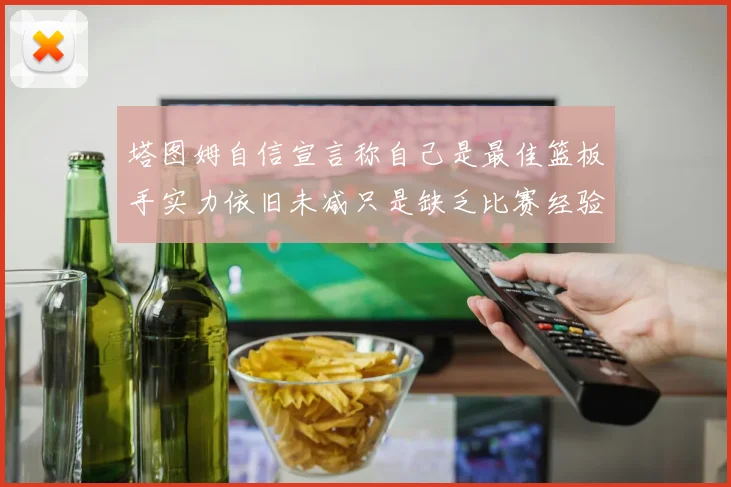 塔图姆自信宣言称自己是最佳篮板手实力依旧未减只是缺乏比赛经验