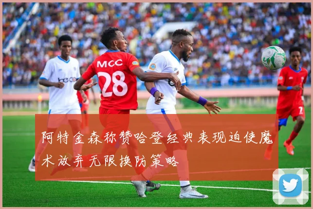 阿特金森称赞哈登经典表现迫使魔术放弃无限换防策略