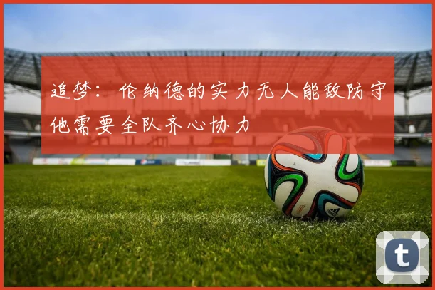 追梦：伦纳德的实力无人能敌防守他需要全队齐心协力