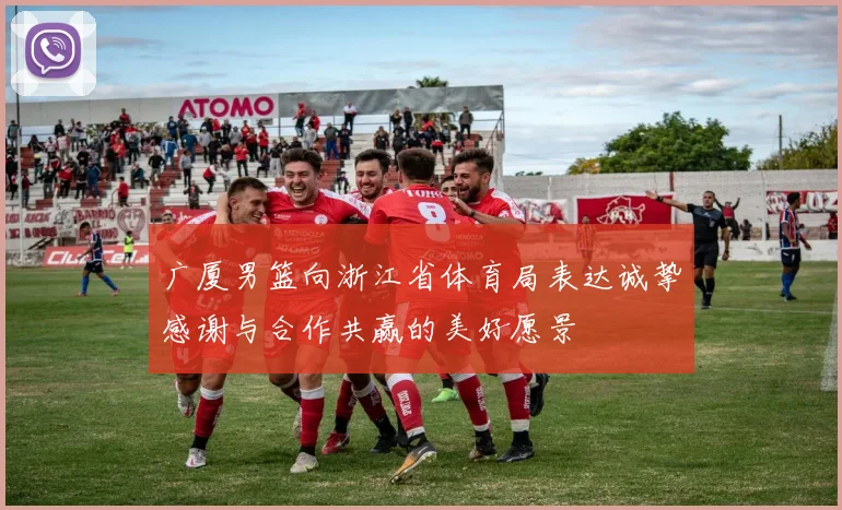 广厦男篮向浙江省体育局表达诚挚感谢与合作共赢的美好愿景