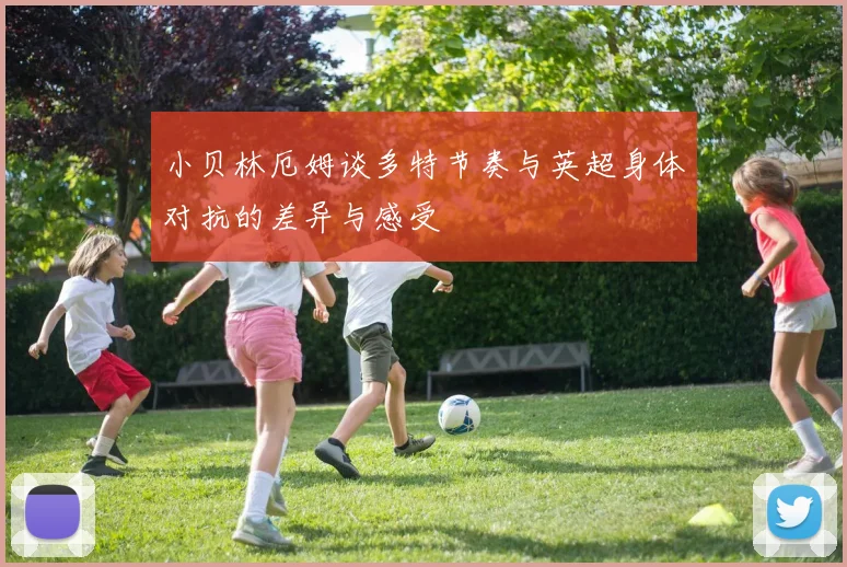 小贝林厄姆谈多特节奏与英超身体对抗的差异与感受