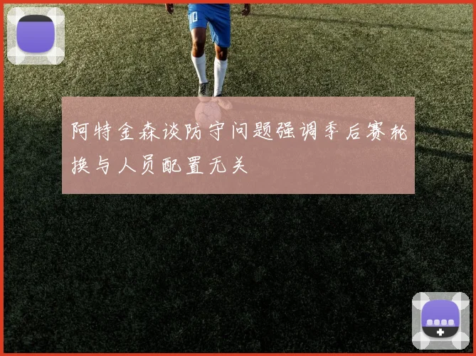 阿特金森谈防守问题强调季后赛轮换与人员配置无关