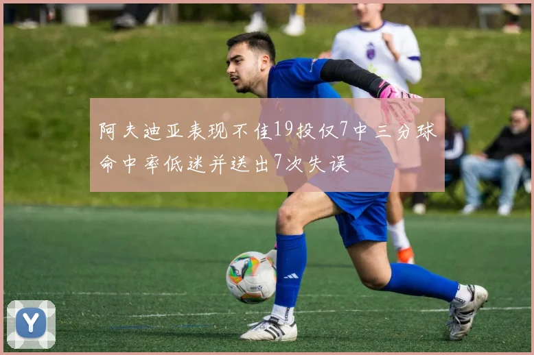 阿夫迪亚表现不佳19投仅7中三分球命中率低迷并送出7次失误