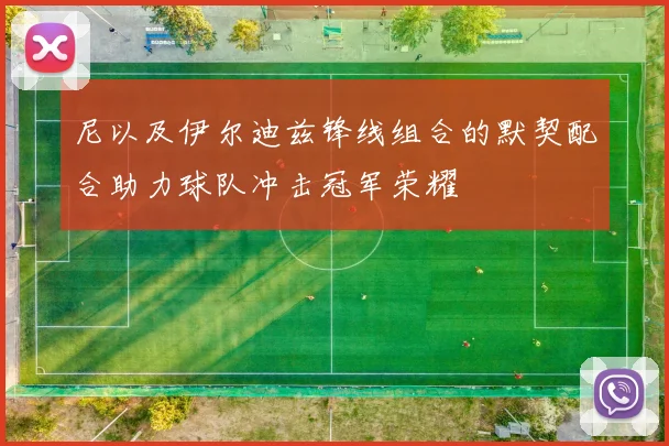 尼以及伊尔迪兹锋线组合的默契配合助力球队冲击冠军荣耀